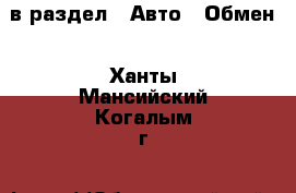  в раздел : Авто » Обмен . Ханты-Мансийский,Когалым г.